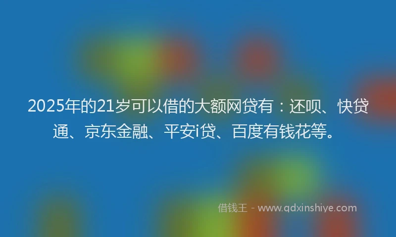 2025年的21岁可以借的大额网贷有：还呗、快贷通、京东金融、平安i贷、百度有钱花等。