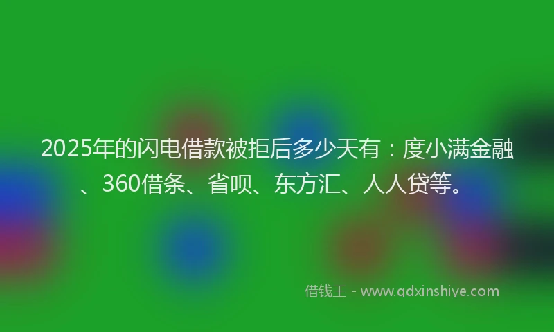 2025年的闪电借款被拒后多少天有：度小满金融、360借条、省呗、东方汇、人人贷等。
