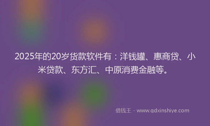 2025年的20岁货款软件有：洋钱罐、惠商贷、小米贷款、东方汇、中原消费金融等。