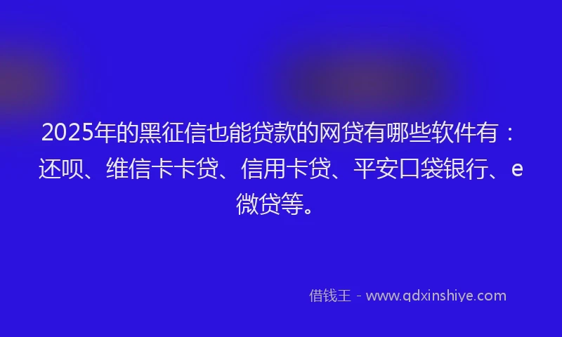 2025年的黑征信也能贷款的网贷有哪些软件有：还呗、维信卡卡贷、信用卡贷、平安口袋银行、e微贷等。