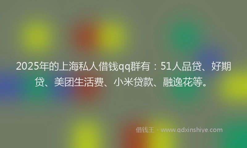 2025年的上海私人借钱qq群有：51人品贷、好期贷、美团生活费、小米贷款、融逸花等。