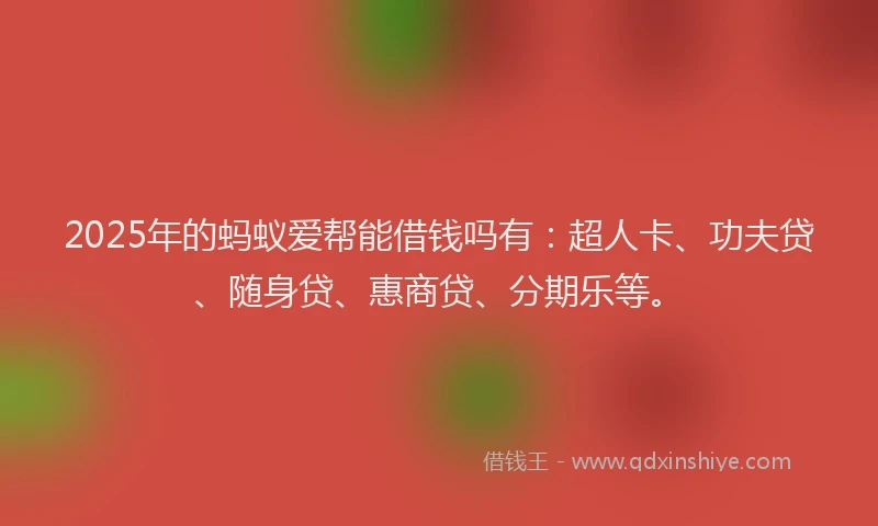 2025年的蚂蚁爱帮能借钱吗有：超人卡、功夫贷、随身贷、惠商贷、分期乐等。