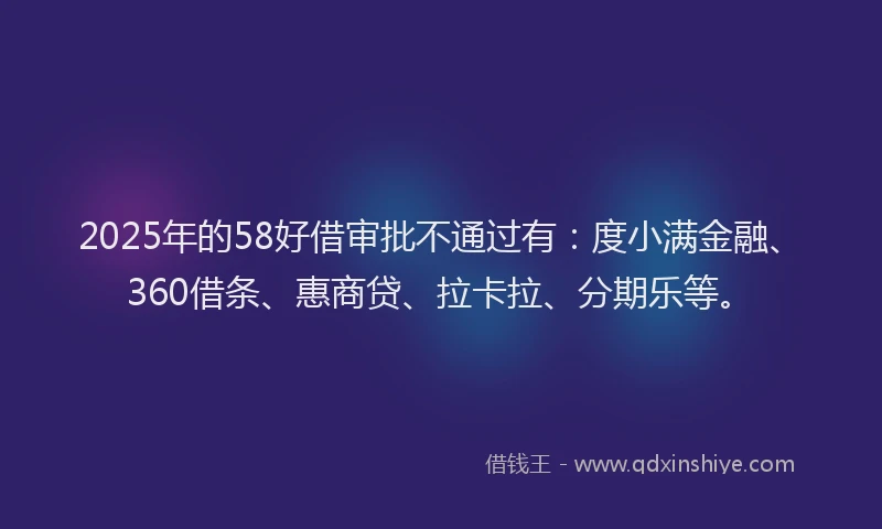 2025年的58好借审批不通过有：度小满金融、360借条、惠商贷、拉卡拉、分期乐等。