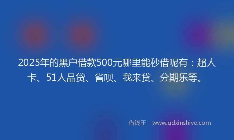 2025年的黑户借款500元哪里能秒借呢有：超人卡、51人品贷、省呗、我来贷、分期乐等。