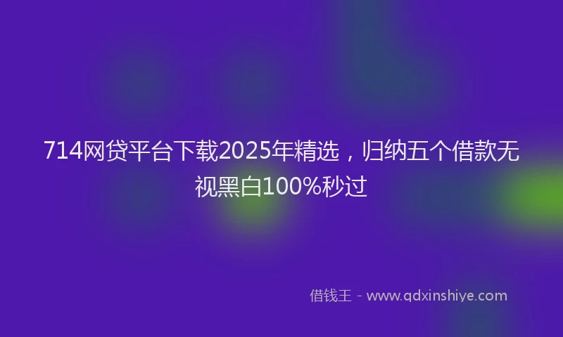 714网贷平台下载2025年精选，归纳五个借款无视黑白100%秒过