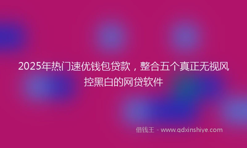 2025年热门速优钱包贷款，整合五个真正无视风控黑白的网贷软件