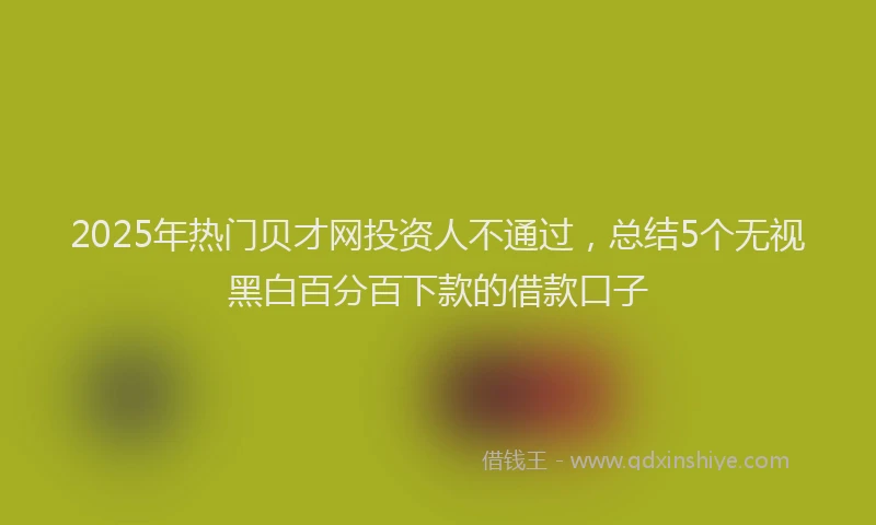 2025年热门贝才网投资人不通过，总结5个无视黑白百分百下款的借款口子