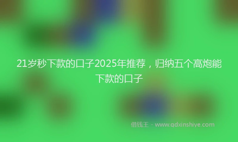 21岁秒下款的口子2025年推荐，归纳五个高炮能下款的口子