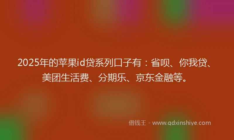 2025年的苹果id贷系列口子有：省呗、你我贷、美团生活费、分期乐、京东金融等。