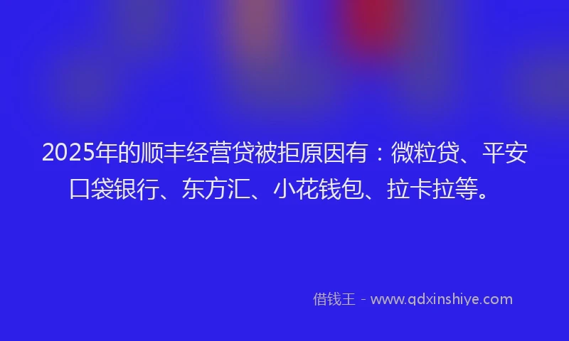 2025年的顺丰经营贷被拒原因有：微粒贷、平安口袋银行、东方汇、小花钱包、拉卡拉等。