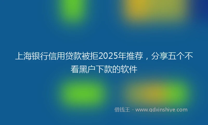 上海银行信用贷款被拒2025年推荐，分享五个不看黑户下款的软件