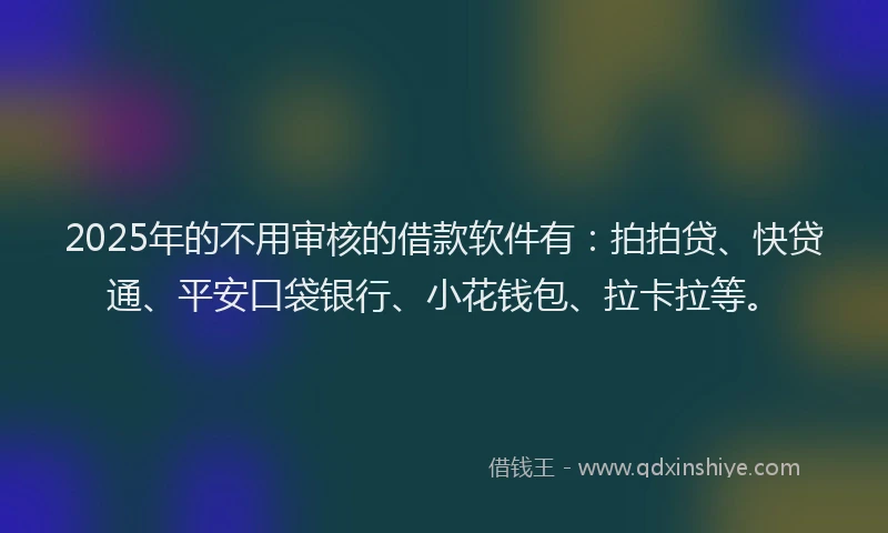 2025年的不用审核的借款软件有：拍拍贷、快贷通、平安口袋银行、小花钱包、拉卡拉等。