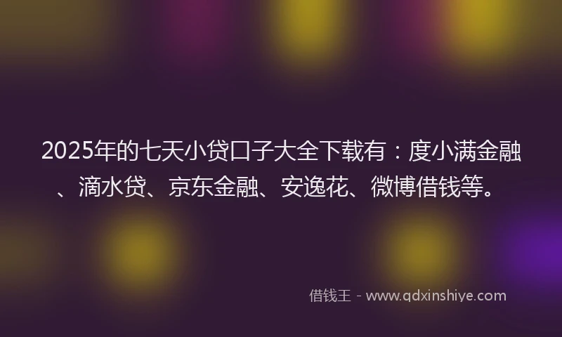 2025年的七天小贷口子大全下载有：度小满金融、滴水贷、京东金融、安逸花、微博借钱等。