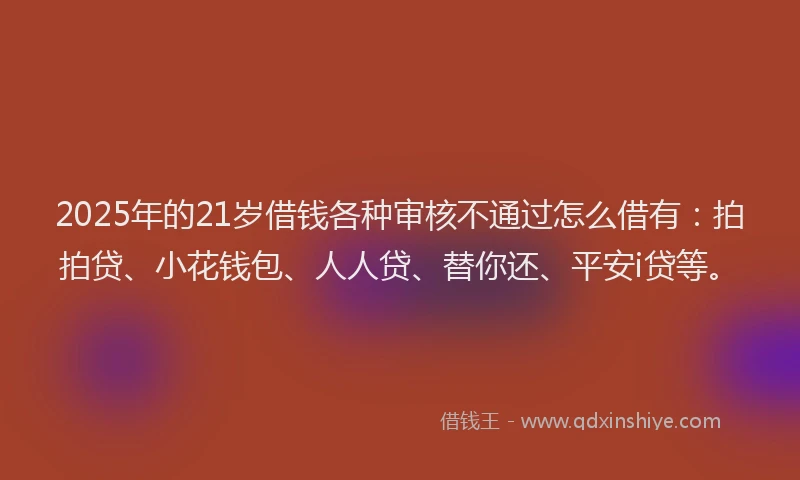 2025年的21岁借钱各种审核不通过怎么借有：拍拍贷、小花钱包、人人贷、替你还、平安i贷等。