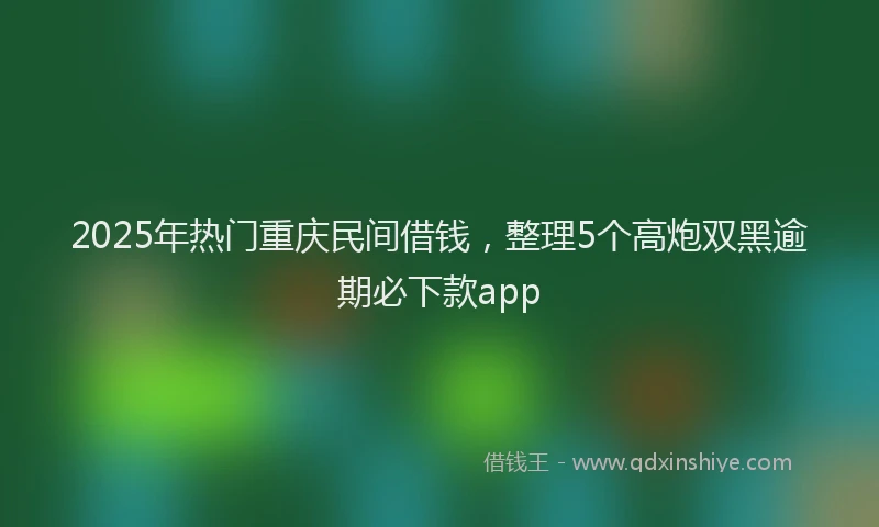2025年热门重庆民间借钱，整理5个高炮双黑逾期必下款app