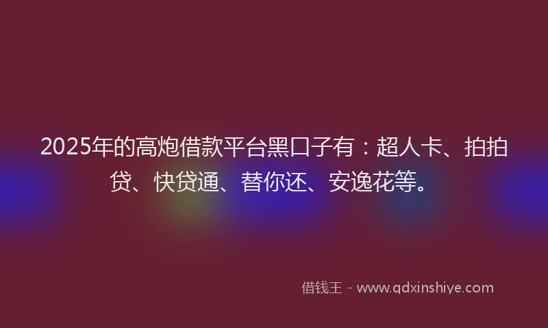 2025年的高炮借款平台黑口子有：超人卡、拍拍贷、快贷通、替你还、安逸花等。