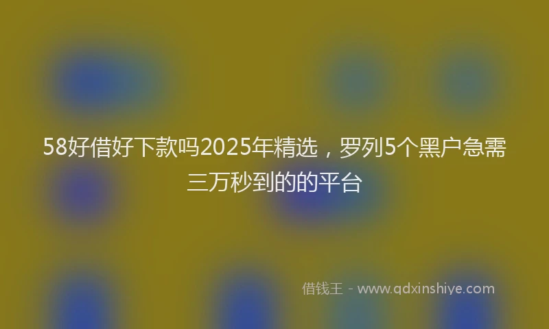 58好借好下款吗2025年精选，罗列5个黑户急需三万秒到的的平台
