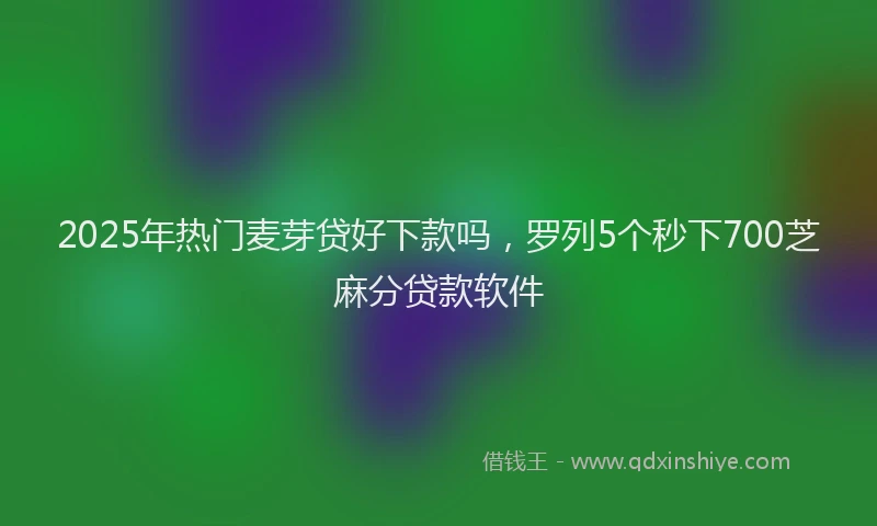 2025年热门麦芽贷好下款吗，罗列5个秒下700芝麻分贷款软件