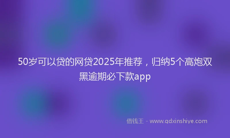 50岁可以贷的网贷2025年推荐，归纳5个高炮双黑逾期必下款app
