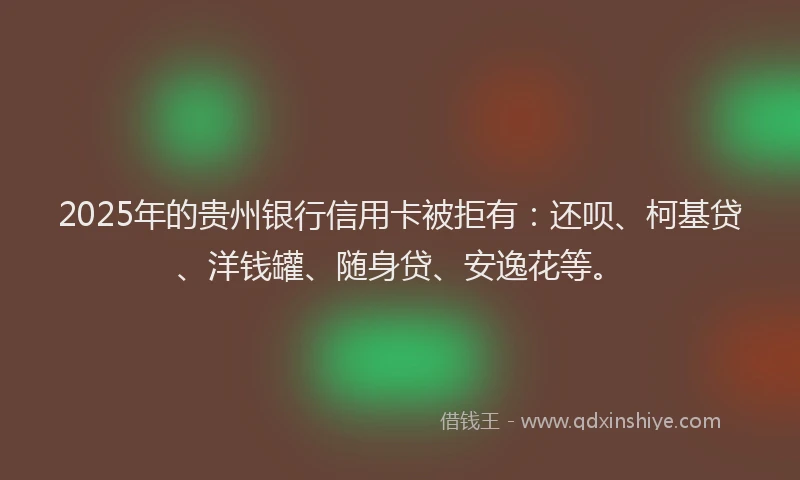 2025年的贵州银行信用卡被拒有：还呗、柯基贷、洋钱罐、随身贷、安逸花等。