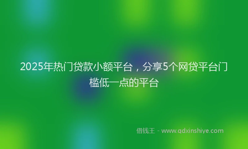2025年热门贷款小额平台，分享5个网贷平台门槛低一点的平台