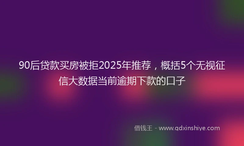 90后贷款买房被拒2025年推荐，概括5个无视征信大数据当前逾期下款的口子