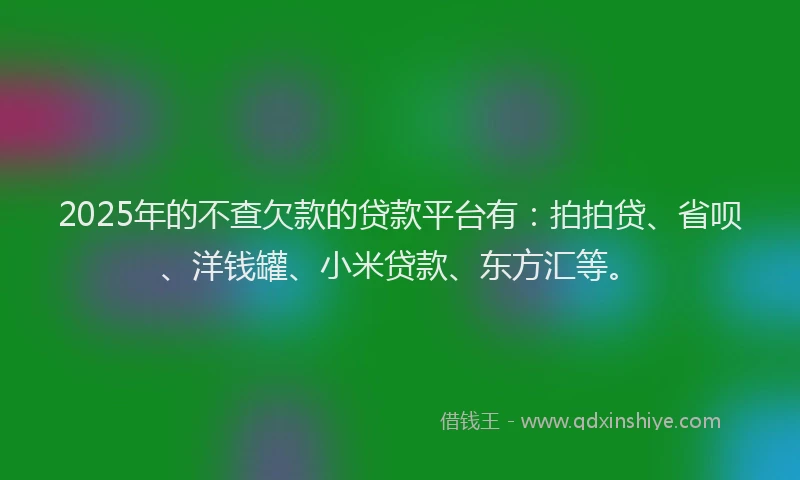 2025年的不查欠款的贷款平台有：拍拍贷、省呗、洋钱罐、小米贷款、东方汇等。