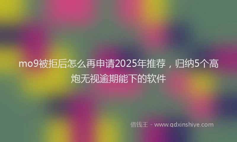 mo9被拒后怎么再申请2025年推荐，归纳5个高炮无视逾期能下的软件