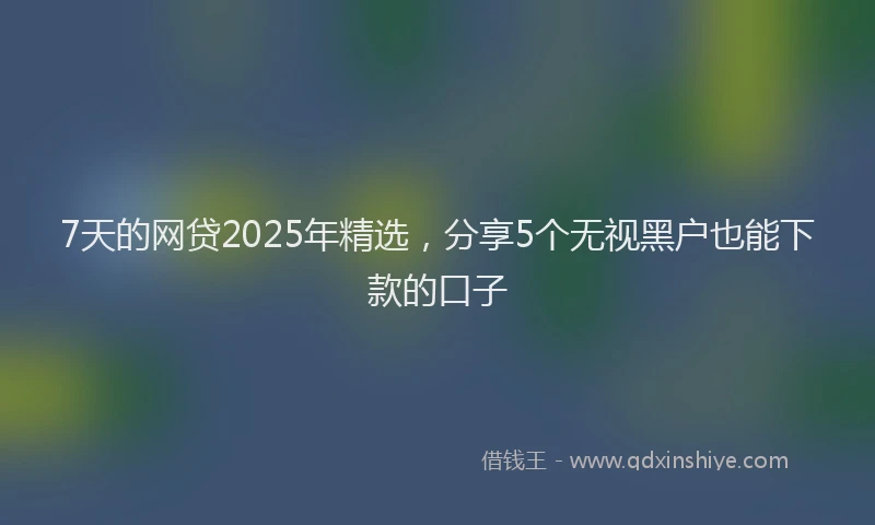 7天的网贷2025年精选，分享5个无视黑户也能下款的口子