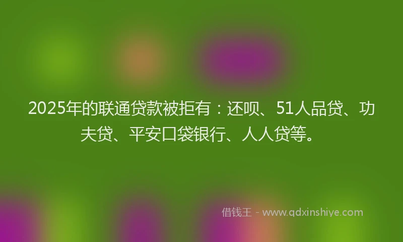 2025年的联通贷款被拒有：还呗、51人品贷、功夫贷、平安口袋银行、人人贷等。