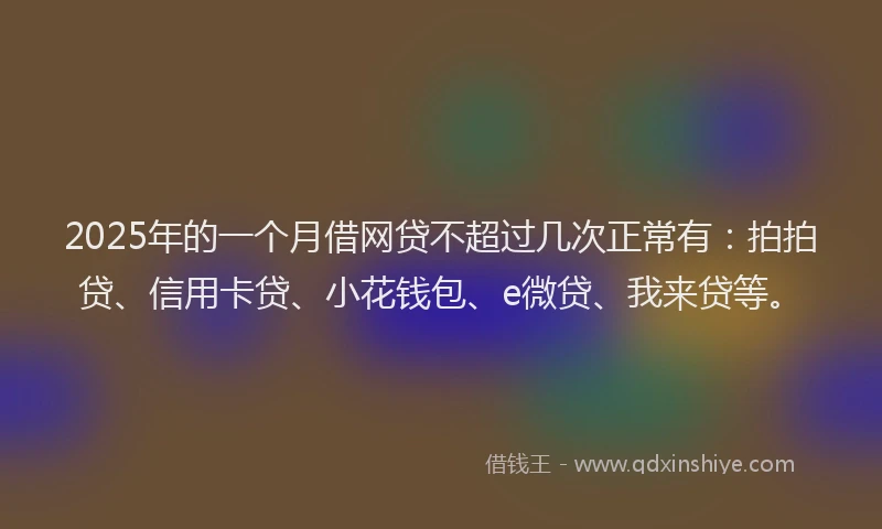 2025年的一个月借网贷不超过几次正常有：拍拍贷、信用卡贷、小花钱包、e微贷、我来贷等。