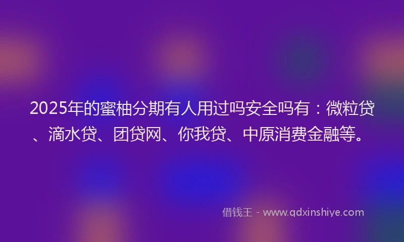 2025年的蜜柚分期有人用过吗安全吗有：微粒贷、滴水贷、团贷网、你我贷、中原消费金融等。