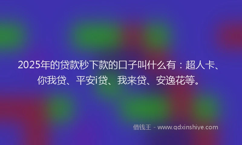 2025年的贷款秒下款的口子叫什么有：超人卡、你我贷、平安i贷、我来贷、安逸花等。