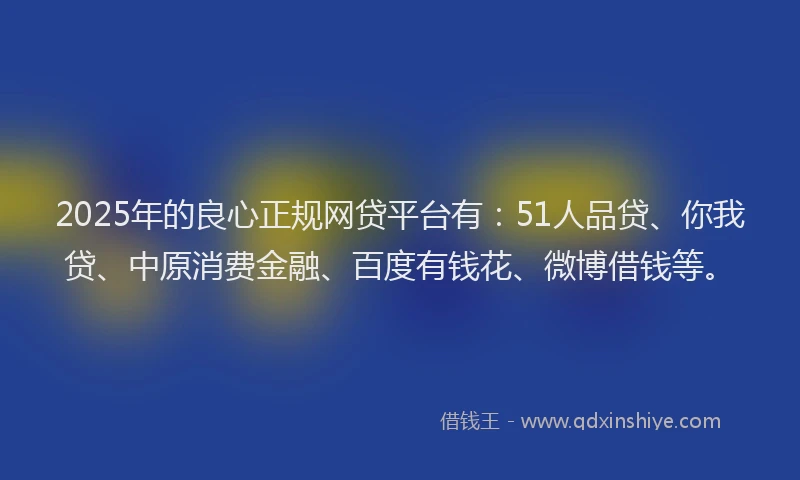 2025年的良心正规网贷平台有：51人品贷、你我贷、中原消费金融、百度有钱花、微博借钱等。