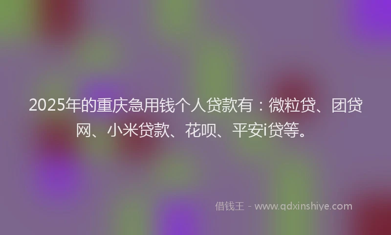 2025年的重庆急用钱个人贷款有：微粒贷、团贷网、小米贷款、花呗、平安i贷等。