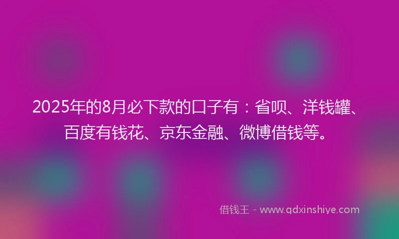 2025年的8月必下款的口子有：省呗、洋钱罐、百度有钱花、京东金融、微博借钱等。