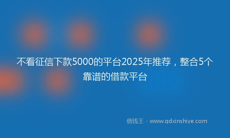 不看征信下款5000的平台2025年推荐，整合5个靠谱的借款平台