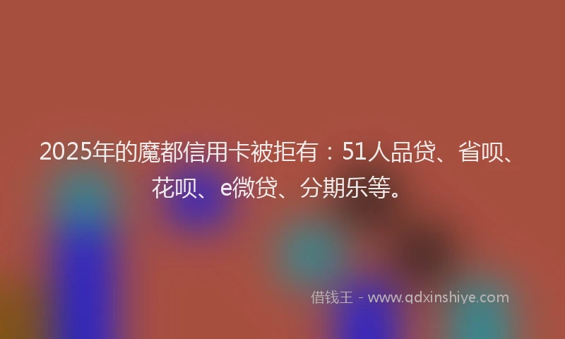 2025年的魔都信用卡被拒有：51人品贷、省呗、花呗、e微贷、分期乐等。