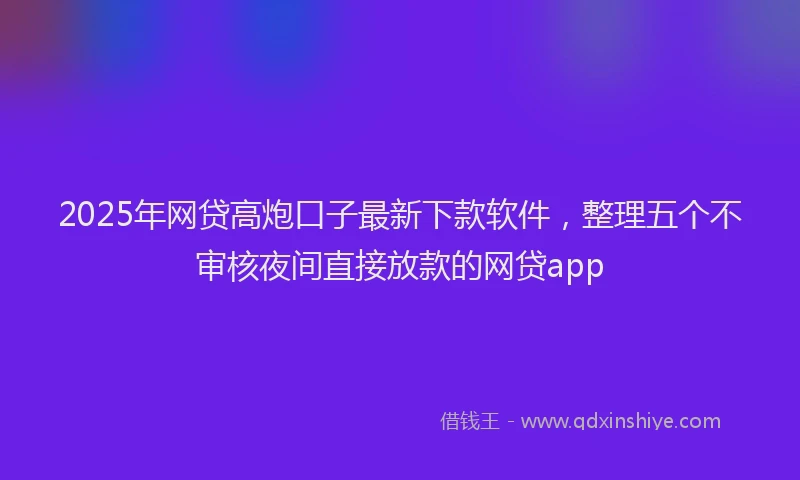 2025年网贷高炮口子最新下款软件，整理五个不审核夜间直接放款的网贷app