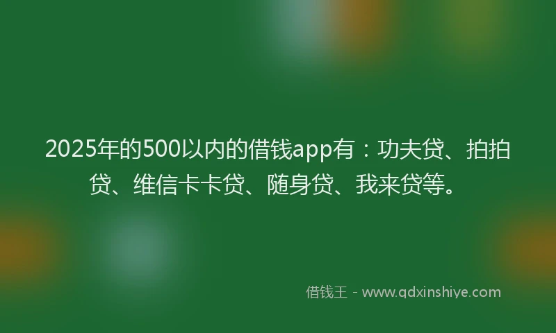 2025年的500以内的借钱app有：功夫贷、拍拍贷、维信卡卡贷、随身贷、我来贷等。