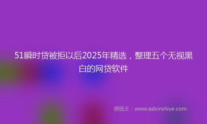 51瞬时贷被拒以后2025年精选，整理五个无视黑白的网贷软件