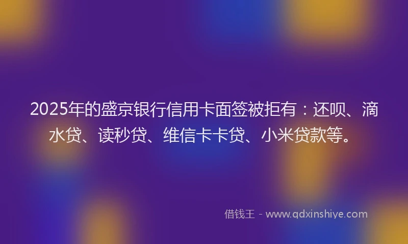 2025年的盛京银行信用卡面签被拒有：还呗、滴水贷、读秒贷、维信卡卡贷、小米贷款等。