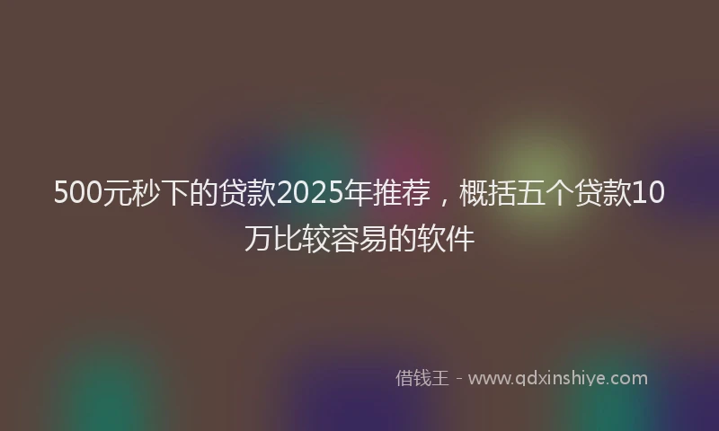 500元秒下的贷款2025年推荐，概括五个贷款10万比较容易的软件