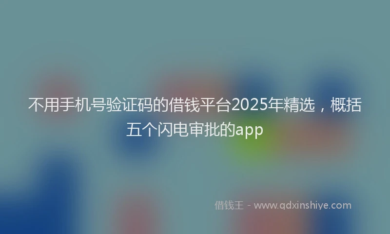 不用手机号验证码的借钱平台2025年精选，概括五个闪电审批的app