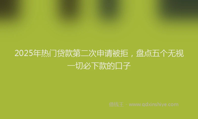 2025年热门贷款第二次申请被拒，盘点五个无视一切必下款的口子