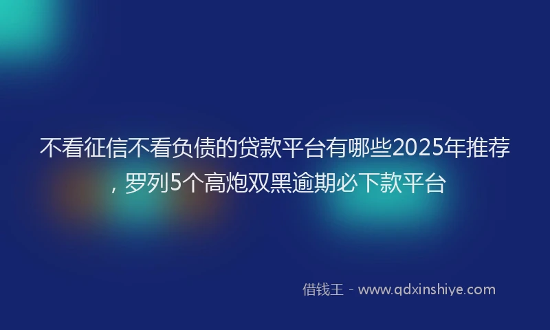 不看征信不看负债的贷款平台有哪些2025年推荐，罗列5个高炮双黑逾期必下款平台