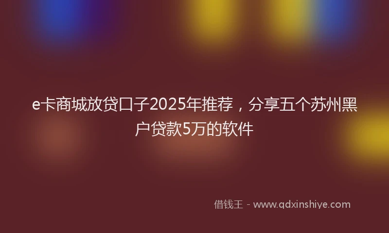 e卡商城放贷口子2025年推荐，分享五个苏州黑户贷款5万的软件