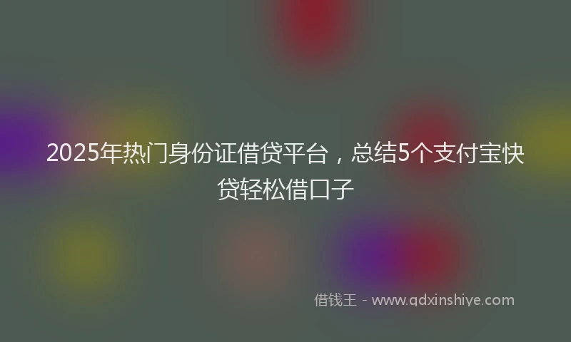 2025年热门身份证借贷平台，总结5个支付宝快贷轻松借口子
