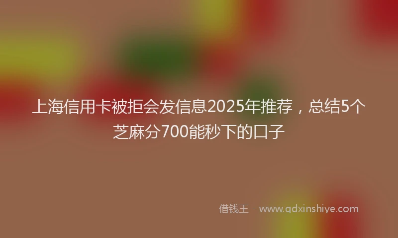 上海信用卡被拒会发信息2025年推荐，总结5个芝麻分700能秒下的口子