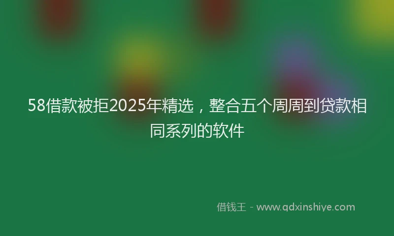58借款被拒2025年精选，整合五个周周到贷款相同系列的软件
